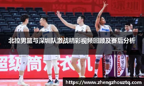 北控男篮与深圳队激战精彩视频回顾及赛后分析