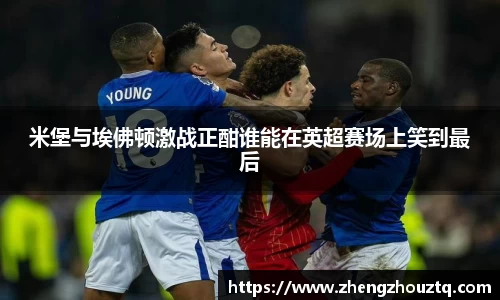 米堡与埃佛顿激战正酣谁能在英超赛场上笑到最后