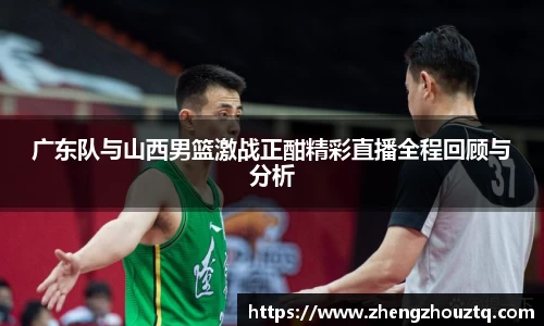 广东队与山西男篮激战正酣精彩直播全程回顾与分析