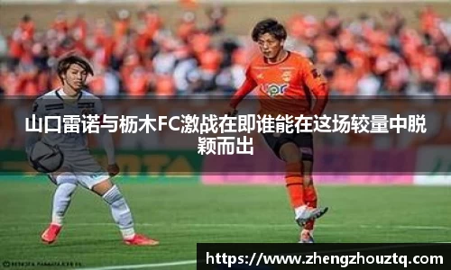 山口雷诺与枥木FC激战在即谁能在这场较量中脱颖而出