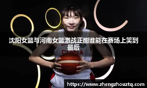 沈阳女篮与河南女篮激战正酣谁能在赛场上笑到最后