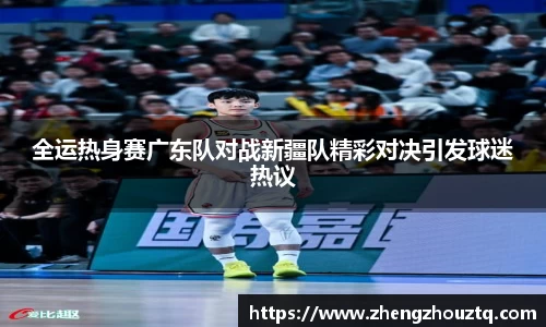 全运热身赛广东队对战新疆队精彩对决引发球迷热议