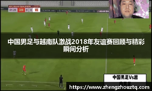 中国男足与越南队激战2018年友谊赛回顾与精彩瞬间分析
