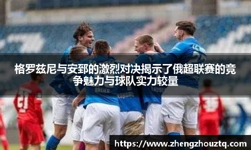 格罗兹尼与安郅的激烈对决揭示了俄超联赛的竞争魅力与球队实力较量