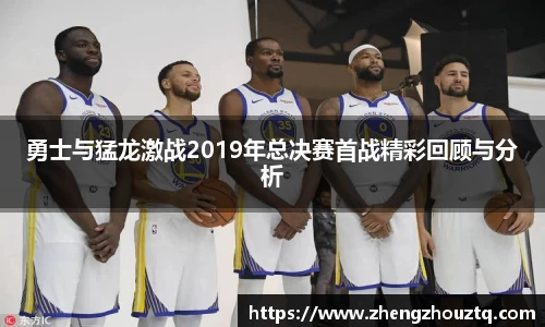 勇士与猛龙激战2019年总决赛首战精彩回顾与分析
