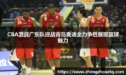 CBA激战广东队迎战青岛麦迪全力争胜展现篮球魅力