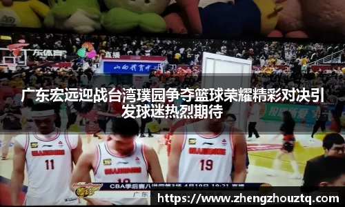 广东宏远迎战台湾璞园争夺篮球荣耀精彩对决引发球迷热烈期待