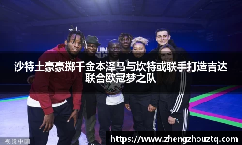 沙特土豪豪掷千金本泽马与坎特或联手打造吉达联合欧冠梦之队