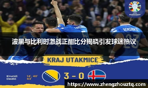 波黑与比利时激战正酣比分揭晓引发球迷热议