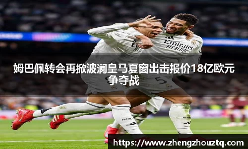 姆巴佩转会再掀波澜皇马夏窗出击报价18亿欧元争夺战