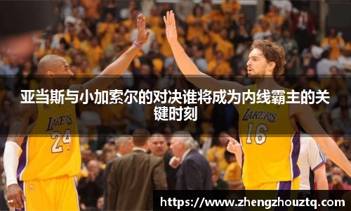 亚当斯与小加索尔的对决谁将成为内线霸主的关键时刻