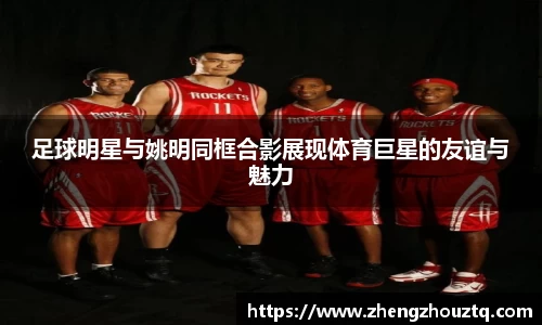 足球明星与姚明同框合影展现体育巨星的友谊与魅力
