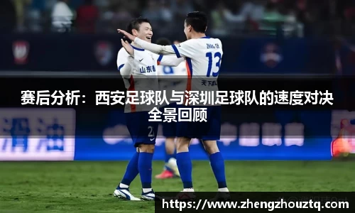 赛后分析：西安足球队与深圳足球队的速度对决全景回顾