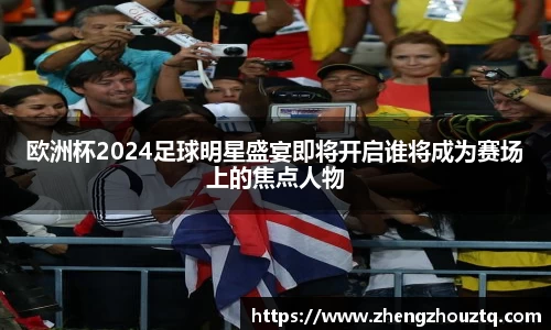欧洲杯2024足球明星盛宴即将开启谁将成为赛场上的焦点人物