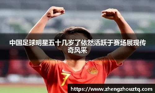 中国足球明星五十几岁了依然活跃于赛场展现传奇风采