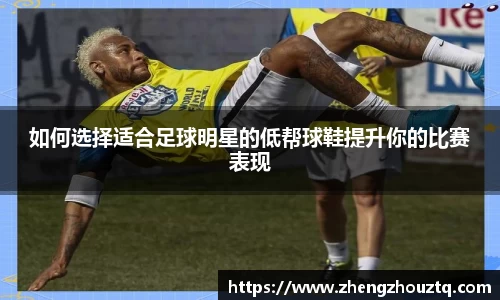 如何选择适合足球明星的低帮球鞋提升你的比赛表现