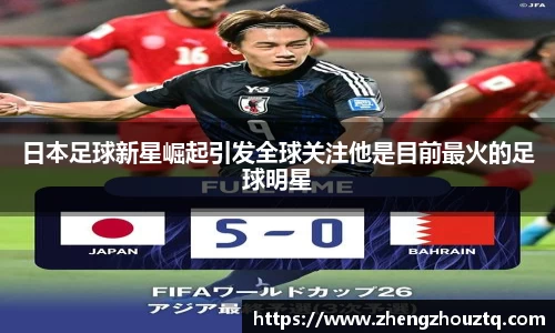 日本足球新星崛起引发全球关注他是目前最火的足球明星
