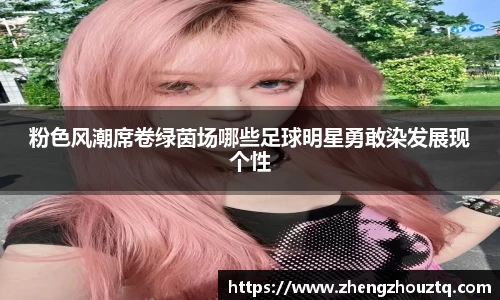 粉色风潮席卷绿茵场哪些足球明星勇敢染发展现个性