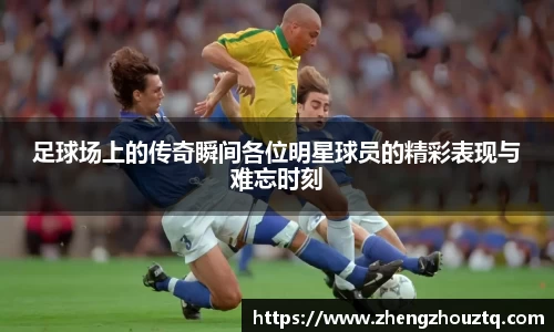足球场上的传奇瞬间各位明星球员的精彩表现与难忘时刻
