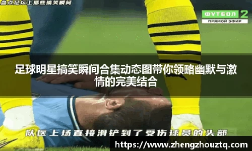 足球明星搞笑瞬间合集动态图带你领略幽默与激情的完美结合